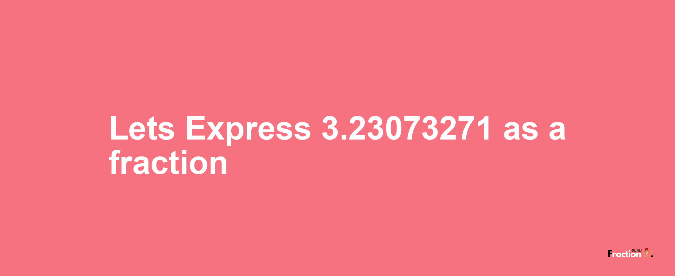 Lets Express 3.23073271 as afraction